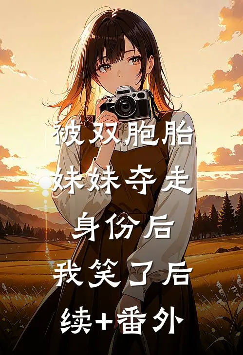 被双胞胎妹妹夺走身份后，我笑了后续+番外