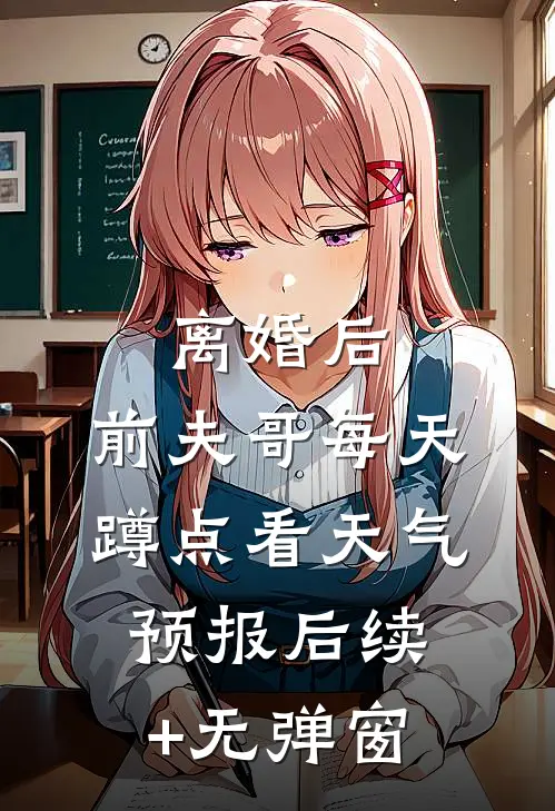 离婚后，前夫哥每天蹲点看天气预报后续+无弹窗