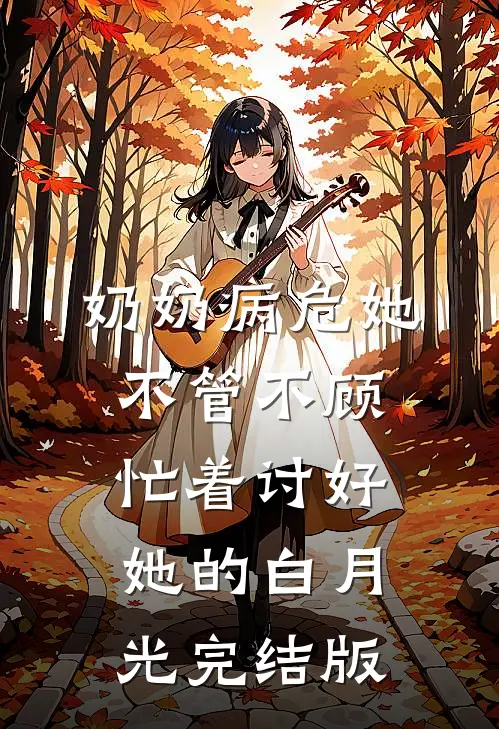 奶奶病危她不管不顾，忙着讨好她的白月光完结版