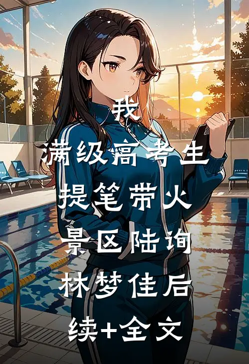 我，满级高考生，提笔带火景区陆询林梦佳后续+全文
