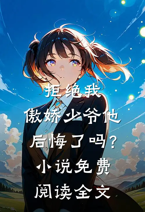 拒绝我，傲娇少爷他后悔了吗？小说免费阅读全文
