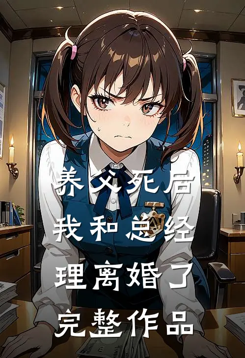 养父死后，我和总经理离婚了完整作品