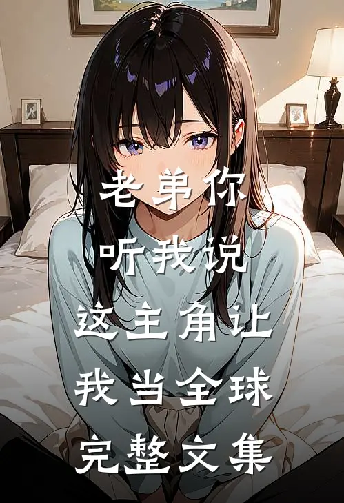 老弟你听我说，这主角让我当全球完整文集