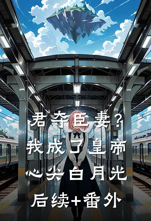 君夺臣妻？我成了皇帝心尖白月光后续+番外