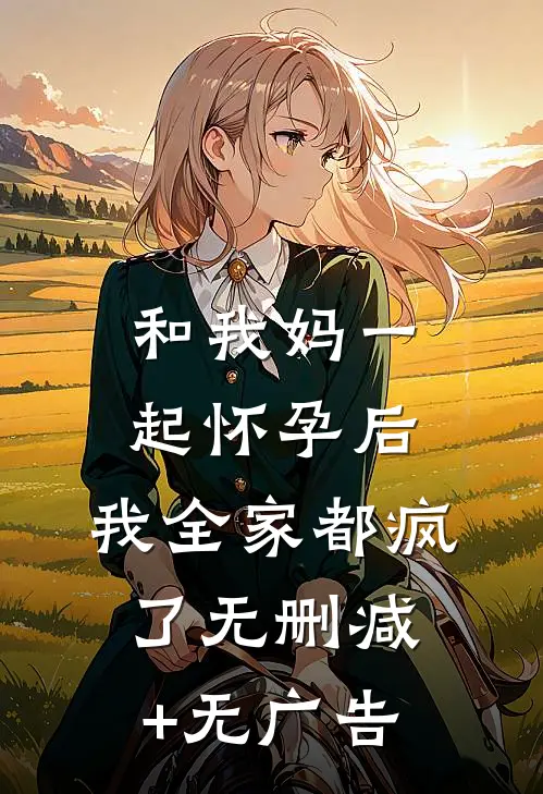 和我妈一起怀孕后，我全家都疯了无删减+无广告