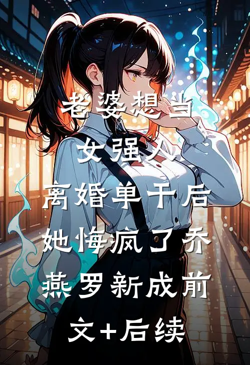 老婆想当女强人，离婚单干后她悔疯了乔燕罗新成前文+后续