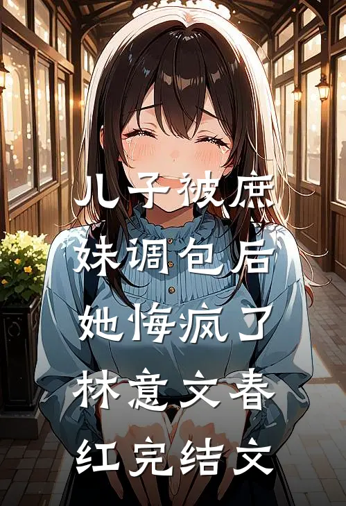 儿子被庶妹调包后，她悔疯了林意文春红完结文