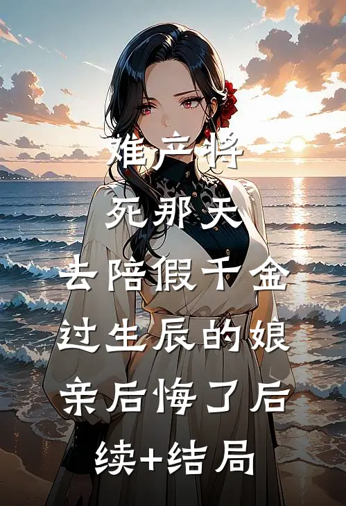 难产将死那天，去陪假千金过生辰的娘亲后悔了后续+结局