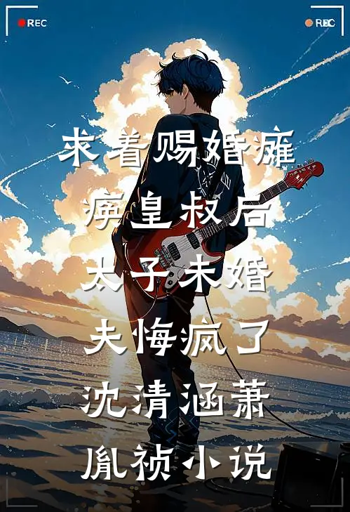 求着赐婚瘫痪皇叔后，太子未婚夫悔疯了沈清涵萧胤祯小说