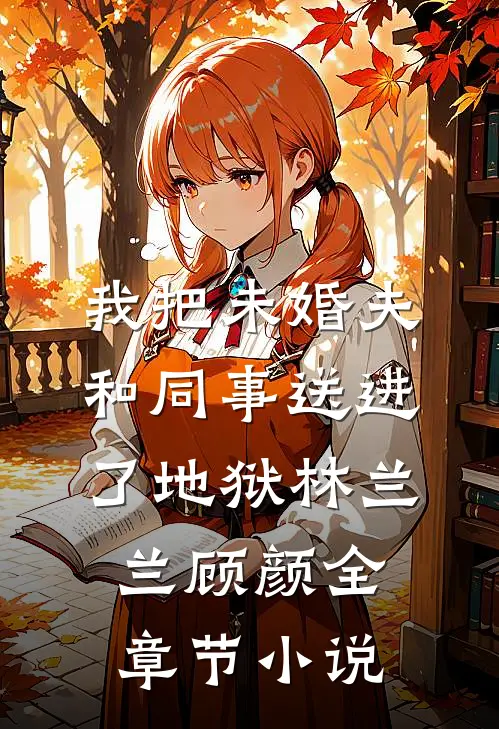 我把未婚夫和同事送进了地狱林兰兰顾颜全章节小说