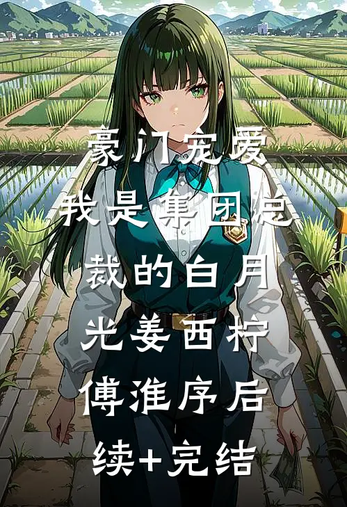 豪门宠爱：我是集团总裁的白月光姜西柠傅淮序后续+完结