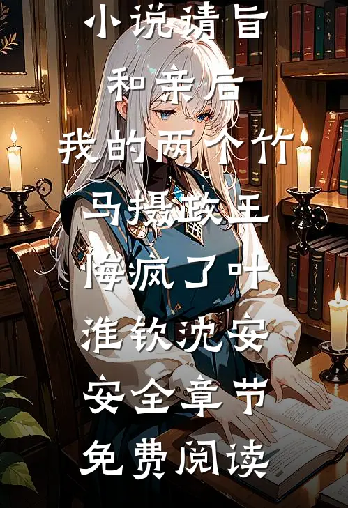 小说请旨和亲后，我的两个竹马摄政王悔疯了叶淮钦沈安安全章节免费阅读