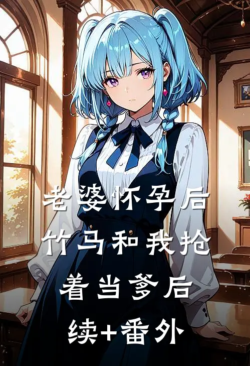 老婆怀孕后，竹马和我抢着当爹后续+番外
