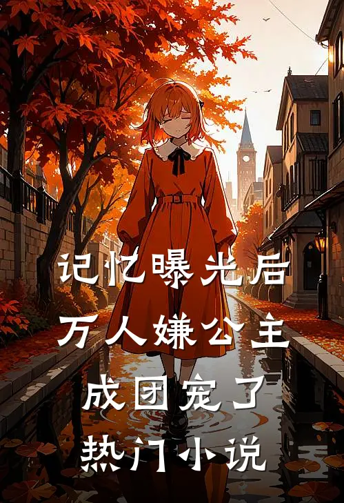 记忆曝光后，万人嫌公主成团宠了热门小说