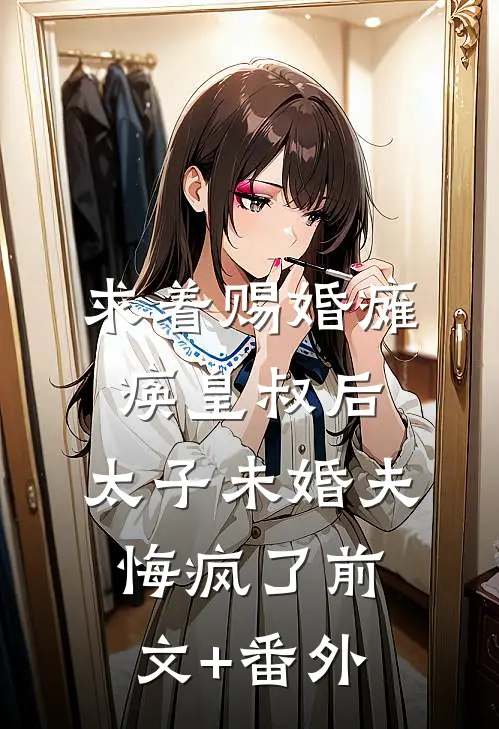 求着赐婚瘫痪皇叔后，太子未婚夫悔疯了前文+番外