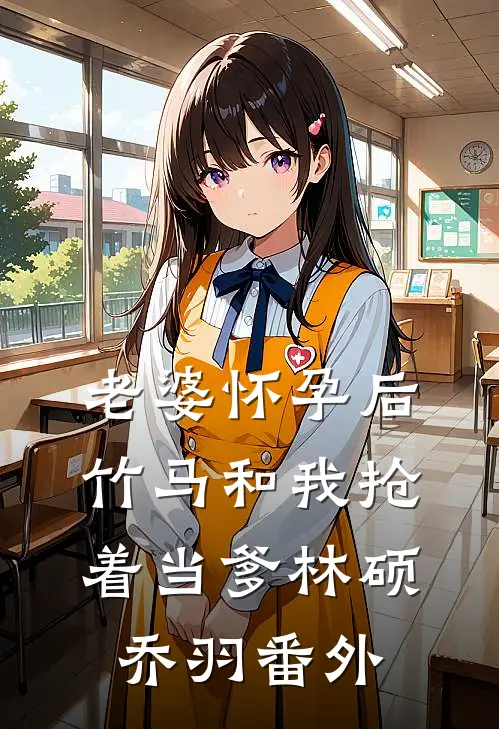 老婆怀孕后，竹马和我抢着当爹林硕乔羽番外