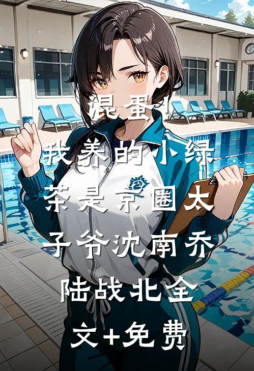 混蛋！我养的小绿茶是京圈太子爷沈南乔陆战北全文+免费
