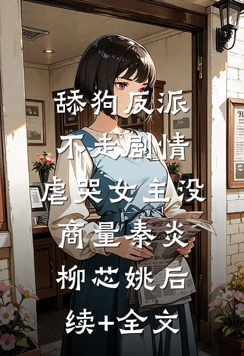 舔狗反派不走剧情，虐哭女主没商量秦炎柳芯姚后续+全文