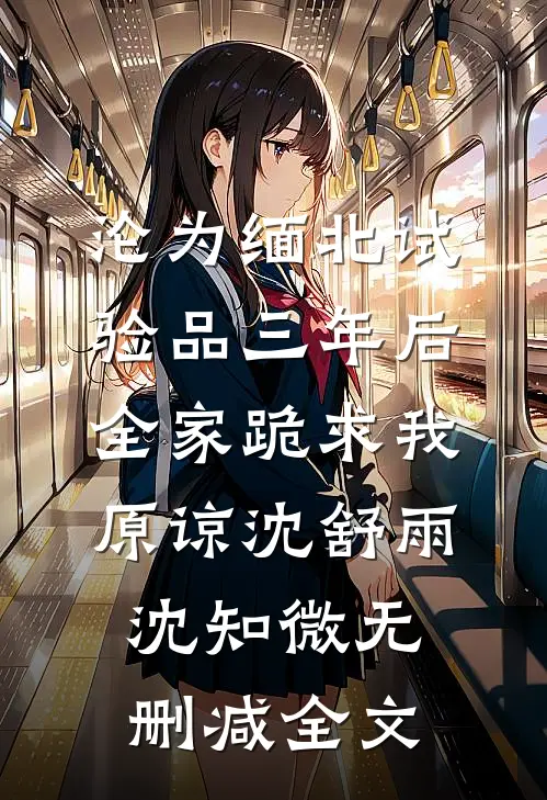 沦为缅北试验品三年后，全家跪求我原谅沈舒雨沈知微无删减全文