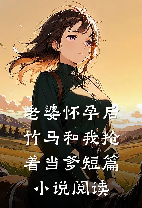 老婆怀孕后，竹马和我抢着当爹短篇小说阅读