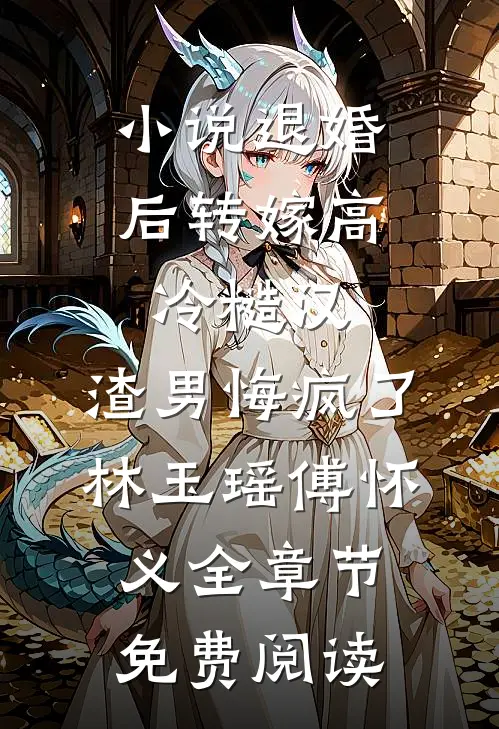 小说退婚后转嫁高冷糙汉，渣男悔疯了林玉瑶傅怀义全章节免费阅读