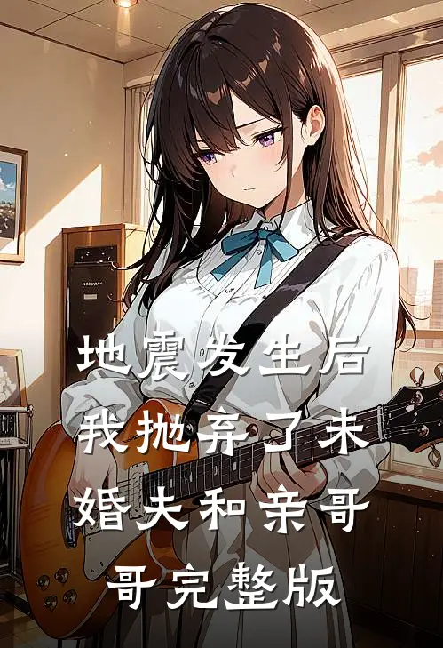 地震发生后我抛弃了未婚夫和亲哥哥完整版