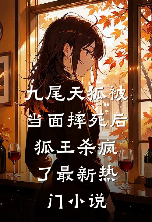 九尾天狐被当面摔死后，狐王杀疯了最新热门小说