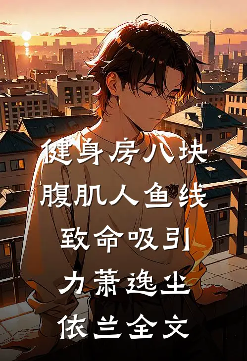 健身房八块腹肌人鱼线致命吸引力萧逸尘依兰全文