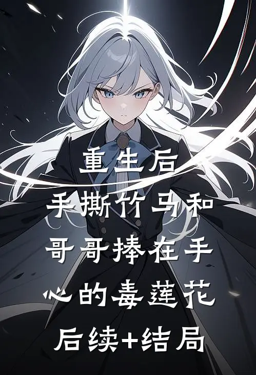 重生后，手撕竹马和哥哥捧在手心的毒莲花后续+结局
