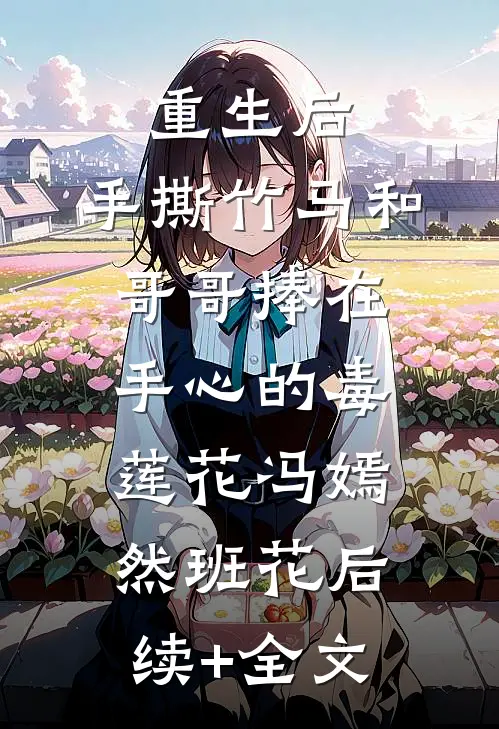 重生后，手撕竹马和哥哥捧在手心的毒莲花冯嫣然班花后续+全文
