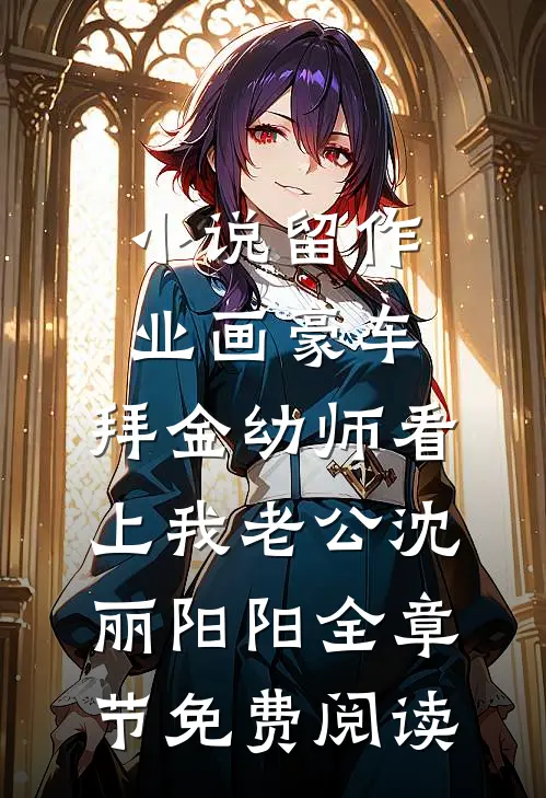 小说留作业画豪车，拜金幼师看上我老公沈丽阳阳全章节免费阅读