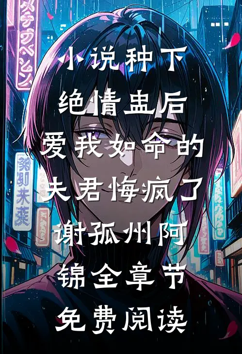 小说种下绝情盅后，爱我如命的夫君悔疯了谢孤州阿锦全章节免费阅读