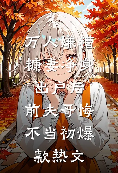 万人嫌糟糠妻净身出户后，前夫哥悔不当初爆款热文