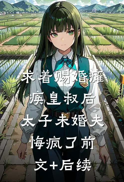求着赐婚瘫痪皇叔后，太子未婚夫悔疯了前文+后续