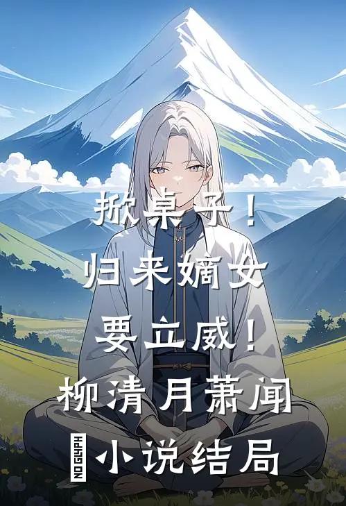 掀桌子！归来嫡女要立威！柳清月萧闻璟小说结局