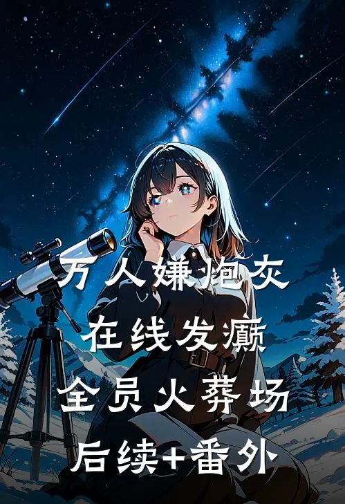 万人嫌炮灰在线发癫，全员火葬场后续+番外