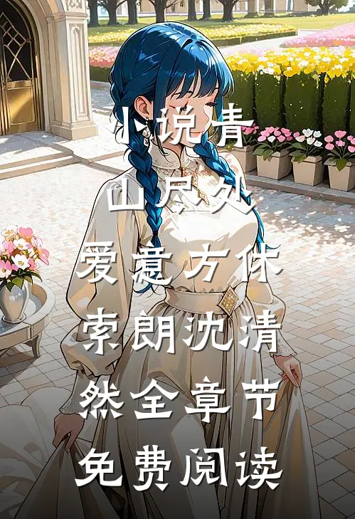 小说青山尽处，爱意方休索朗沈清然全章节免费阅读