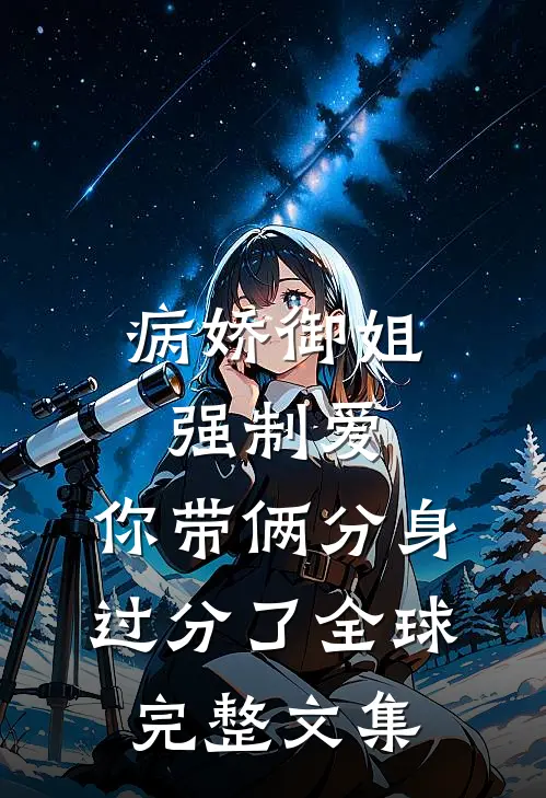 病娇御姐强制爱，你带俩分身过分了全球完整文集