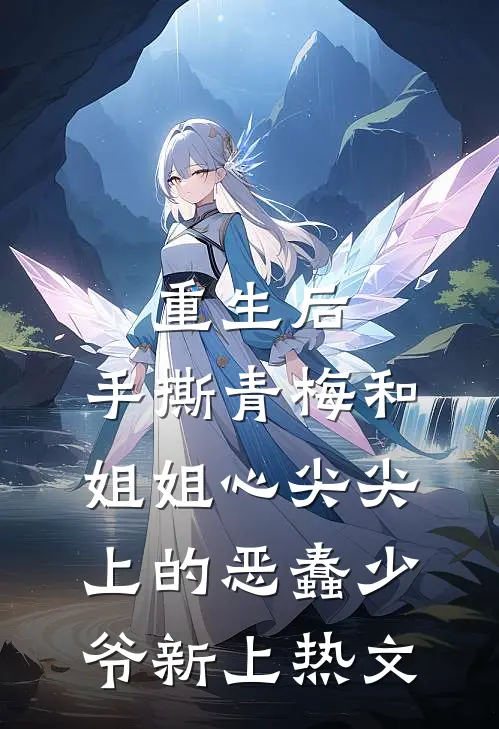 重生后，手撕青梅和姐姐心尖尖上的恶蠢少爷新上热文