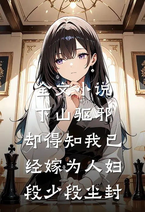 全文小说下山驱邪，却得知我已经嫁为人妇段少段尘封