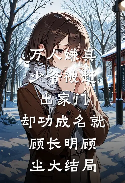 万人嫌真少爷被赶出家门，却功成名就顾长明顾尘大结局