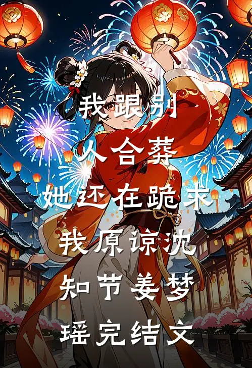 我跟别人合葬，她还在跪求我原谅沈知节姜梦瑶完结文