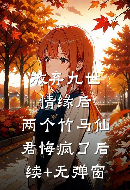 放弃九世情缘后，两个竹马仙君悔疯了后续+无弹窗