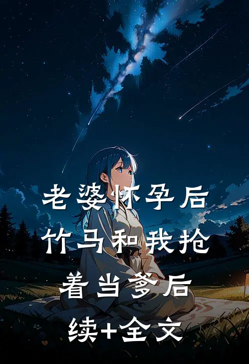 老婆怀孕后，竹马和我抢着当爹后续+全文