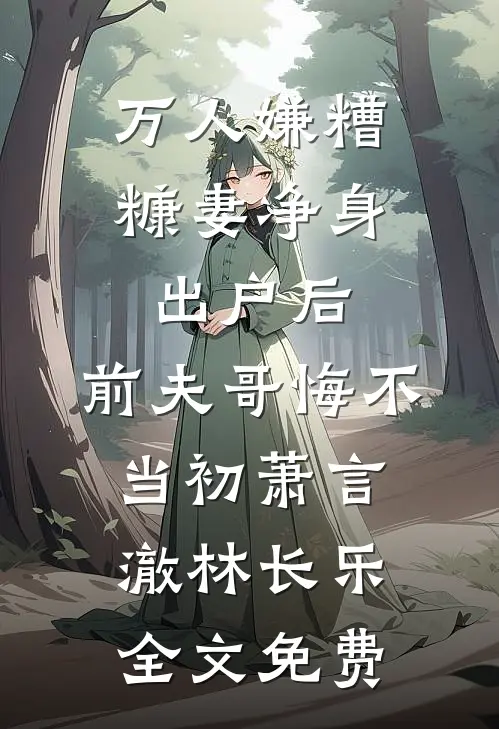 万人嫌糟糠妻净身出户后，前夫哥悔不当初萧言澈林长乐全文免费