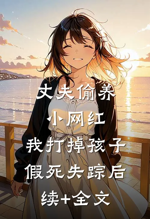 丈夫偷养小网红，我打掉孩子假死失踪后续+全文