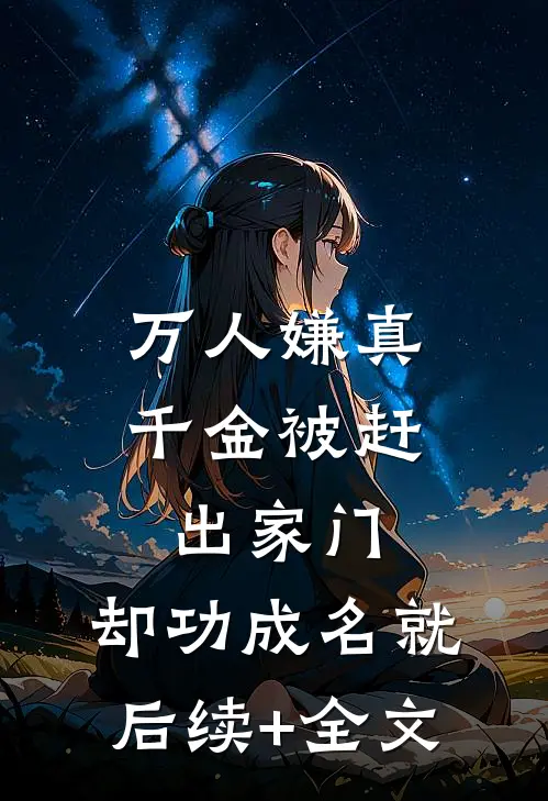 万人嫌真千金被赶出家门，却功成名就后续+全文