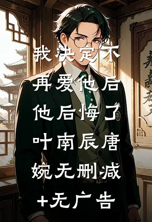我决定不再爱他后，他后悔了叶南辰唐婉无删减+无广告