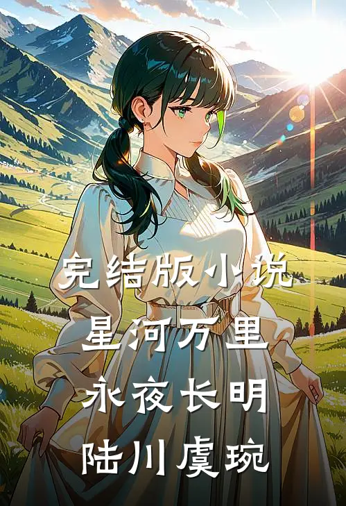 完结版小说星河万里，永夜长明陆川虞琬