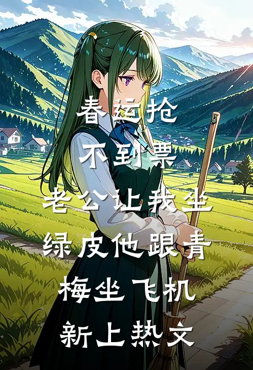 春运抢不到票，老公让我坐绿皮他跟青梅坐飞机新上热文